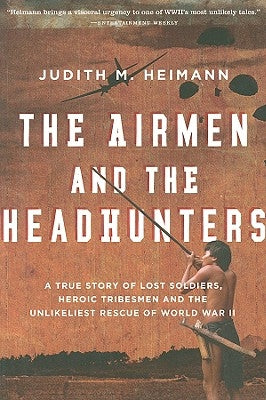 The Airmen and the Headhunters: A True Story of Lost Soldiers, Heroic Tribesmen and the Unlikeliest Rescue of World War II by Heimann, Judith M.