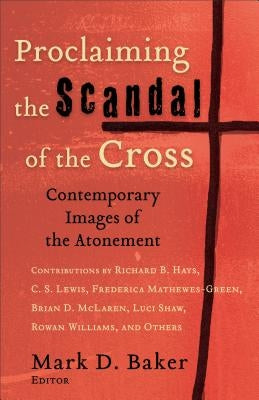 Proclaiming the Scandal of the Cross: Contemporary Images of the Atonement by Baker, Mark D.