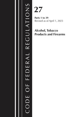 Code of Federal Regulations, Title 27 Alcohol Tobacco Products and Firearms 1-39, 2023 by Office of the Federal Register (U S )