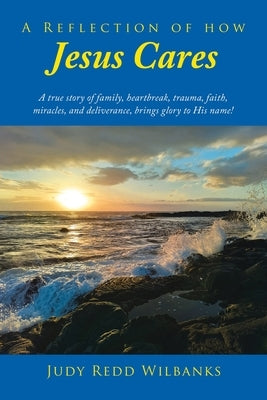 A Reflection of How Jesus Cares: A true story of family, heartbreak, trauma, faith, miracles, and deliverance, brings glory to His name! by Wilbanks, Judy Redd