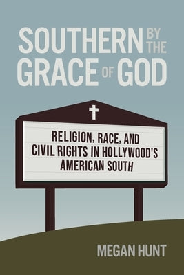 Southern by the Grace of God: Religion, Race, and Civil Rights in Hollywood's American South by Hunt, Megan