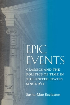 Epic Events: Classics and the Politics of Time in the United States Since 9/11 by Eccleston, Sasha-Mae