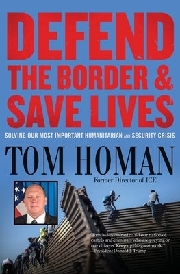 Defend the Border and Save Lives: Solving Our Most Important Humanitarian and Security Crisis by Homan, Tom