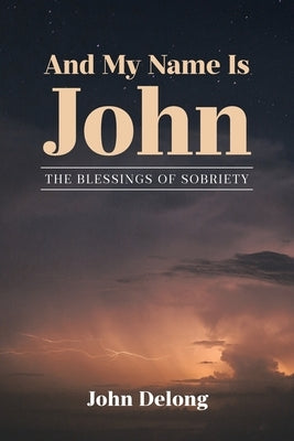 And My Name Is John: The Blessings of Sobriety by DeLong, John