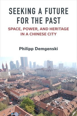 Seeking a Future for the Past: Space, Power, and Heritage in a Chinese City by Demgenski, Philipp