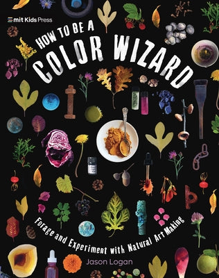 How to Be a Color Wizard: Forage and Experiment with Natural Art Making by Logan, Jason