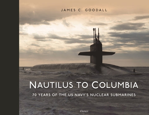 Nautilus to Columbia: 70 Years of the Us Navy's Nuclear Submarines by Goodall, James C.