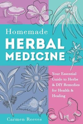 Homemade Herbal Medicine: Your Essential Guide to Herbs & DIY Remedies for Health & Healing by Reeves, Carmen
