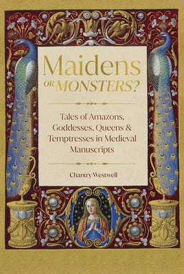 Maidens or Monsters?: Tales of Amazons, Goddesses, Queens and Temptresses in Medieval Manuscripts by Westwell, Chantry