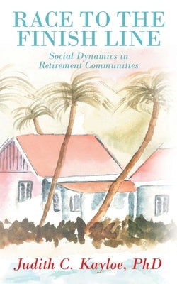 Race to the Finish Line: Social Dynamics in Retirement Communities by Kayloe, Judith C.