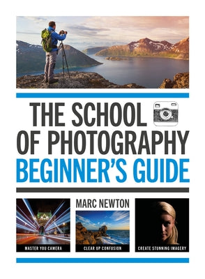 The School of Photography: Beginner's Guide: Master Your Camera, Clear Up Confusion, Create Stunning Imagery by Newton, Marc