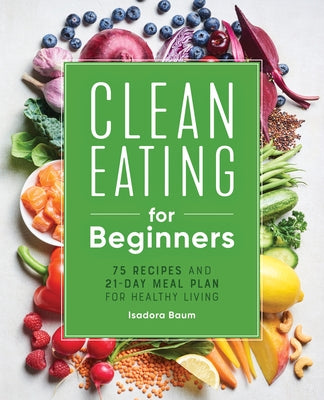 Clean Eating for Beginners: 75 Recipes and 21-Day Meal Plan for Healthy Living by Baum, Isadora