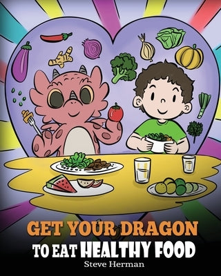 Get Your Dragon To Eat Healthy Food: A Story About Nutrition and Healthy Food Choices by Herman, Steve