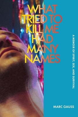 What Tried to Kill Me Had Many Names: A Memoir of Spirit, Sex, and Survival by Gauss, Marc
