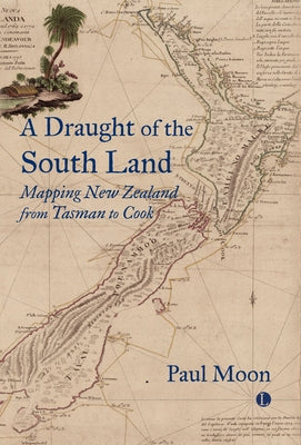 A Draught of the South Land: Mapping New Zealand from Tasman to Cook by Moon, Paul