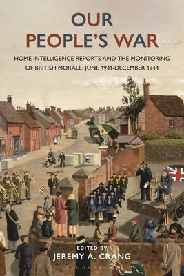 Our People's War: Home Intelligence Reports and the Monitoring of British Morale, June 1941-December 1944 by Crang, Jeremy