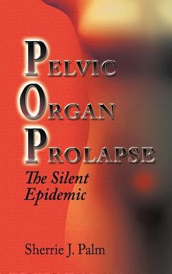 Pelvic Organ Prolapse: The Silent Epidemic by Palm, Sherrie