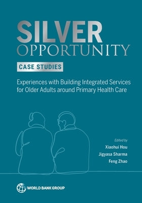 Silver Opportunity Case Studies: Experiences with Building Integrated Services for Older Adults around Primary Health Care by Hou, Xiaohui