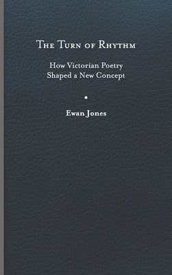 The Turn of Rhythm: How Victorian Poetry Shaped a New Concept by Jones, Ewan