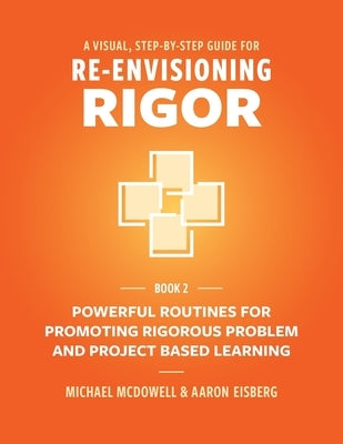 A Visual, Step- By- Step Guide for Re-Envisioning Rigor: Powerful Routines for Promoting Rigorous Problem- and Project-Based Learning by McDowell, Michael