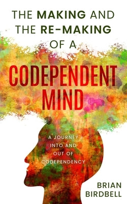 The Making and the Re-Making of a Codependent Mind: A Journey Into and Out of Codependency by Birdbell, Stephanie