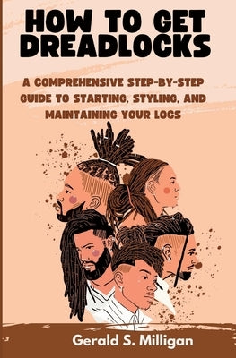 How to Get Dreadlocks: A Comprehensive Step-by-Step Guide to Starting, Styling, and Maintaining Your Locs by Milligan, Gerald S.