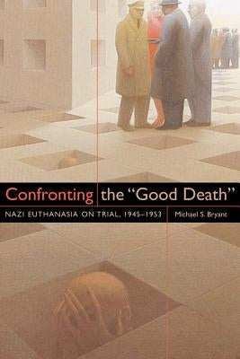 Confronting the Good Death: Nazi Euthanasia on Trial, 1945-1953 by Bryant, Michael S.