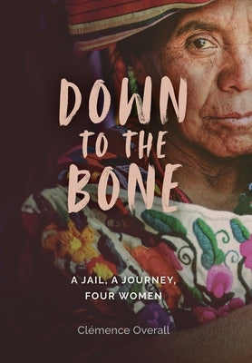 Down To The Bone: A Jail, A Journey, Four Women by Overall, Cl?mence