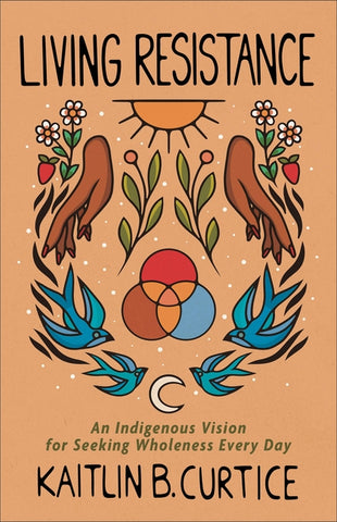 Living Resistance: An Indigenous Vision for Seeking Wholeness Every Day by Curtice, Kaitlin B.