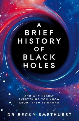 A Brief History of Black Holes: And Why Nearly Everything You Know about Them Is Wrong by Smethurst, Becky