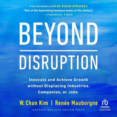 Beyond Disruption: Innovate and Achieve Growth Without Displacing Industries, Companies, or Jobs by Kim, W. Chan