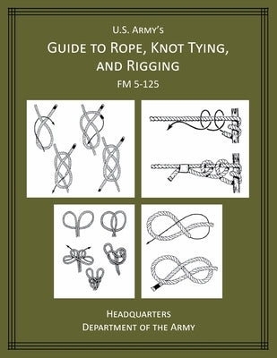 U.S Army's Guide to Rope, Knot Tying, and Rigging: FM 5-125 by Department of the Army