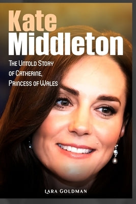 Kate Middleton: The Untold Story of Catherine, Princess of Wales by Goldman, Lara