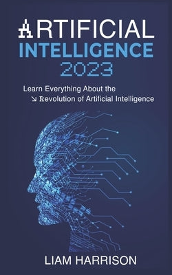 Artificial Intelligence 2023: Learn Everything About the Revolution of Artificial Intelligence. by Harrison, Liam