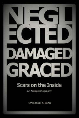 Neglected, Damaged, Graced: Scars on the Inside by John, Emmanuel S.