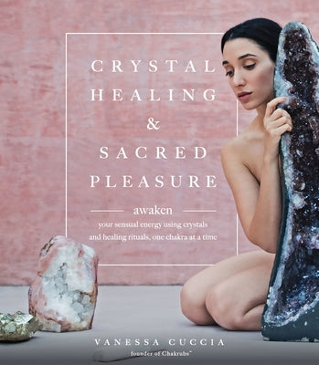 Crystal Healing and Sacred Pleasure: Awaken Your Sensual Energy Using Crystals and Healing Rituals, One Chakra at a Time by Cuccia, Vanessa