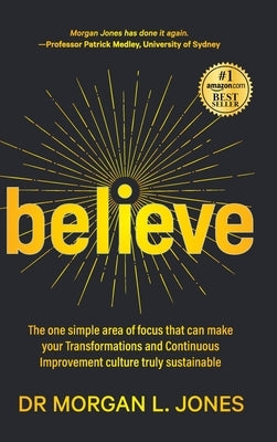 Believe: The one simple area of focus that can make your transformations and Continuous Improvement culture truly sustainable by Jones, Morgan L.