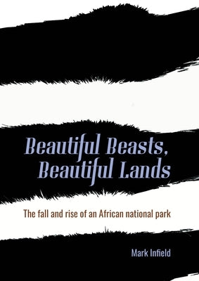 Beautiful Beasts, Beautiful Lands: The Fall and Rise of an African National Park by Infield, Mark