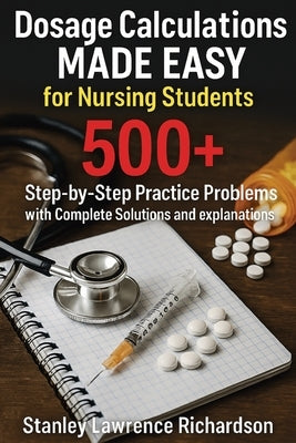 Dosage Calculations Made Easy for Nursing Students: 500+ Step-by-Step Practice Problems with Complete Solutions and Explanations by Richardson, Stanley Lawrence
