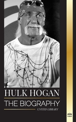 Hulk Hogan: The biography of Hollywood's pro wrestler in the ring and his life outside of the mania by Library, United