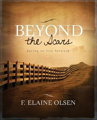 Beyond the Scars: Daring to Live Forward by Olsen, F. Elaine