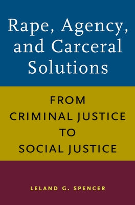 Rape, Agency, and Carceral Solutions: From Criminal Justice to Social Justice by Spencer, Leland G.