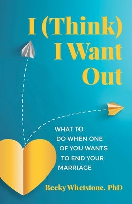 I (Think) I Want Out: What to Do When One of You Wants to End Your Marriage by Whetstone, Becky