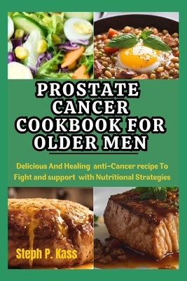 Prostate Cancer Cookbook for Older Men: Delicious And Healing Anti-Cancer Recipes to Fight and Support with Nutritional Strategies by Kass, Steph P.