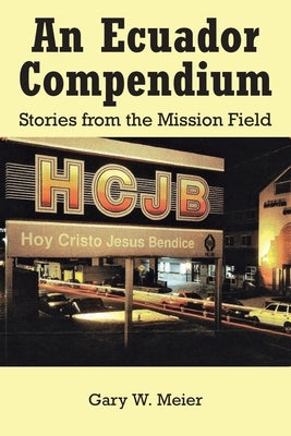 An Ecuador Compendium: Stories from the Mission Field by Meier, Gary W.