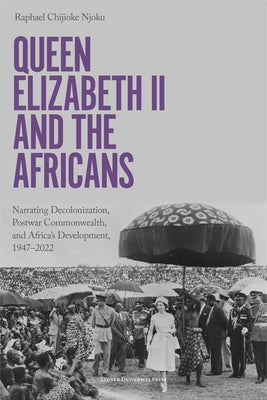 Queen Elizabeth II and the Africans: Narrating Decolonization, Postwar Commonwealth, and Africa's Development, 1947 - 2022 by Chijioke Njoku, Raphael