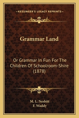 Grammar Land: Or Grammar in Fun for the Children of Schoolroom-Shire (1878) by Nesbitt, M. L.