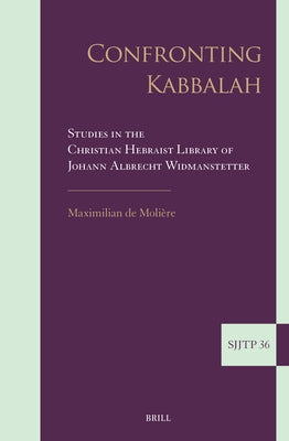 Confronting Kabbalah: Studies in the Christian Hebraist Library of Johann Albrecht Widmanstetter by de Moli&#232;re, Maximilian