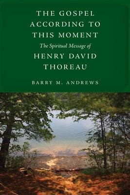 The Gospel According to This Moment: The Spiritual Message of Henry David Thoreau by Andrews, Barry M.