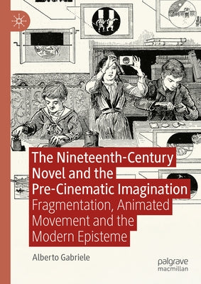 The Nineteenth-Century Novel and the Pre-Cinematic Imagination: Fragmentation, Animated Movement and the Modern Episteme by Gabriele, Alberto